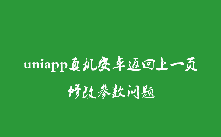 uniapp真机安卓返回上一页修改参数问题