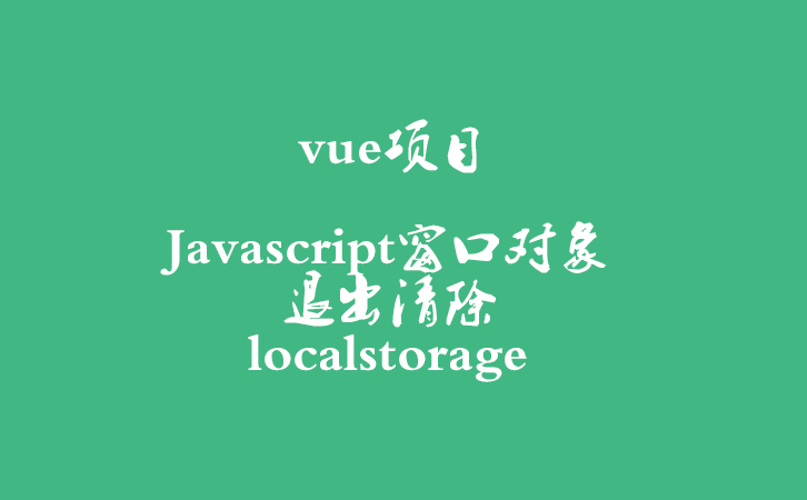 vue项目 | Javascript窗口对象退出清除localstorage