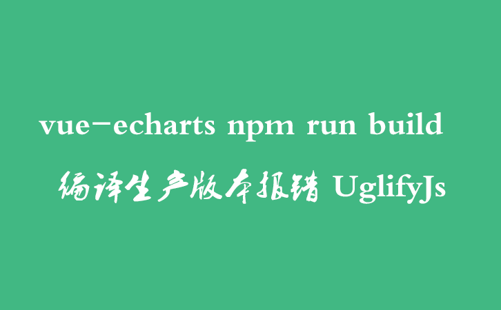 vue-echarts npm run build  编译生产版本报错 UglifyJs