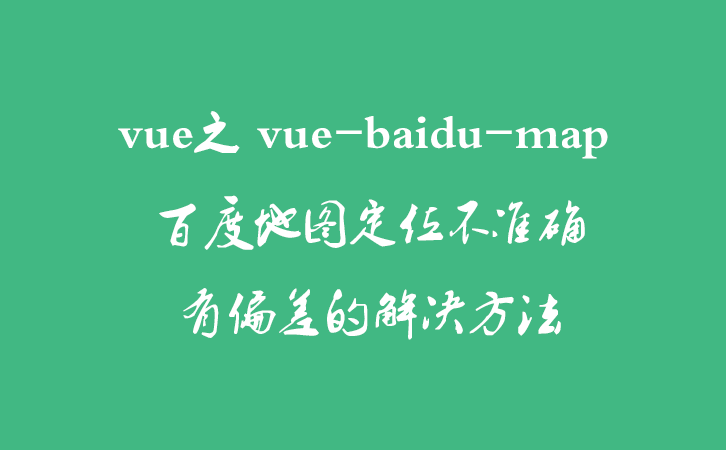 vue之 vue-baidu-map 百度地图定位不准确有偏差的解决方法