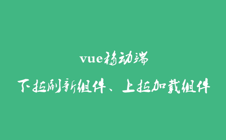 vue移动端下拉刷新组件、上拉加载组件