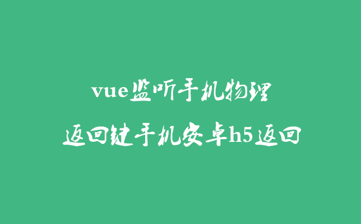 vue监听手机物理返回键手机安卓h5返回